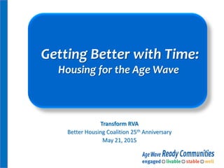 Getting Better with Time:
Housing for the Age Wave
Transform RVA
Better Housing Coalition 25th Anniversary
May 21, 2015
 