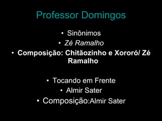 Professor Domingos Sinônimos Zé Ramalho Composição: Chitãozinho e Xororó/ Zé Ramalho   Tocando em Frente Almir Sater Composição :Almir Sater 