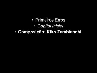 Primeiros Erros Capital Inicial Composição: Kiko Zambianchi   