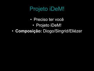 Projeto iDeM! Preciso ter você Projeto iDeM! Composição:  Diogo/Singrid/Eliézer 
