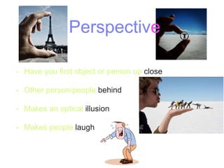 Perspective
• Have you first object or person up close
• Other person/people behind
• Makes an optical illusion
• Makes people laugh
 