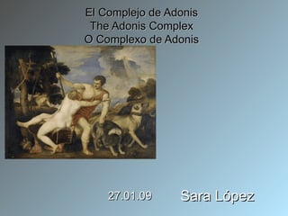 El Complejo de Adonis The Adonis Complex O Complexo de Adonis Sara López 27.01.09 