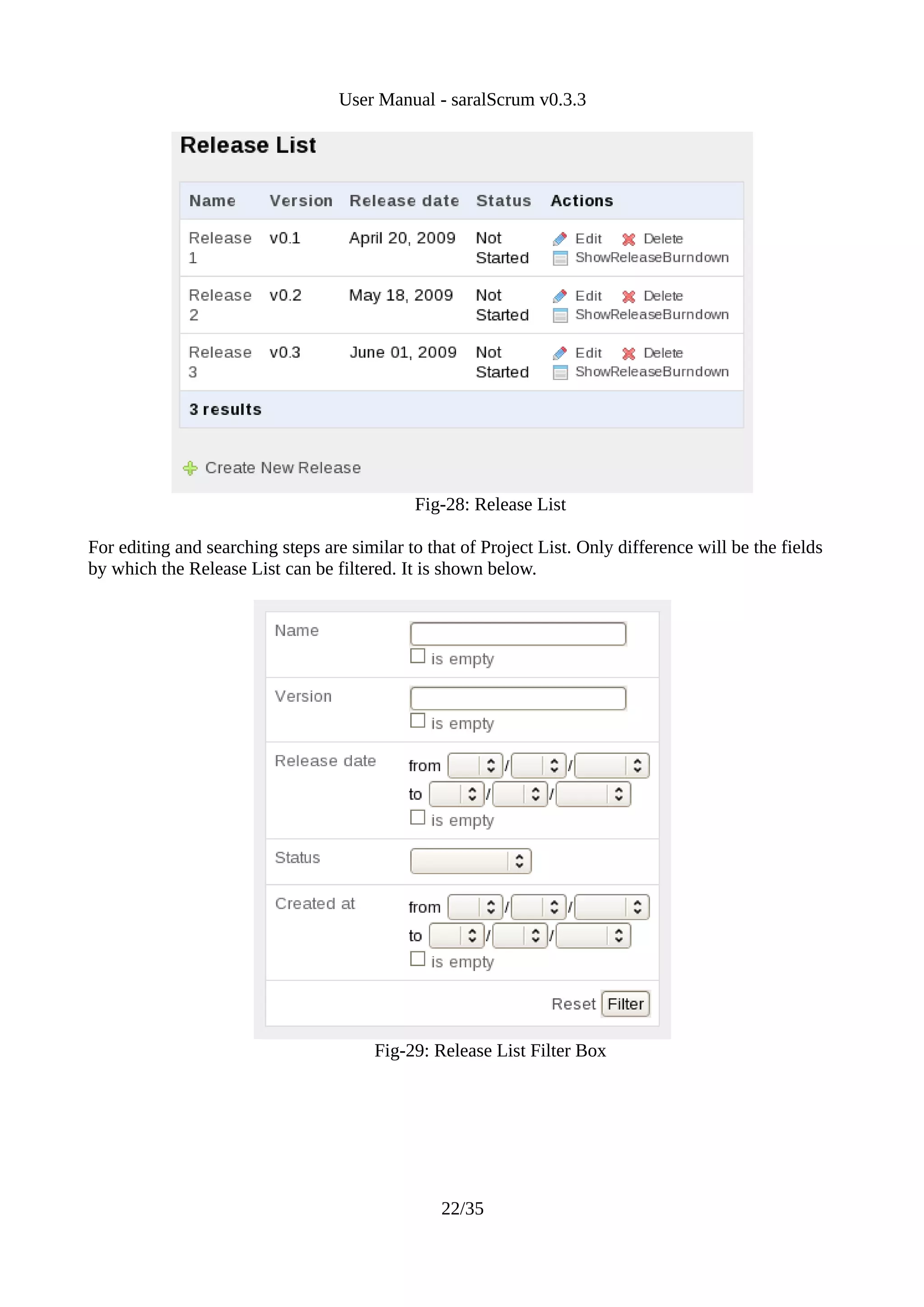 User Manual - saralScrum v0.3.3




                                             Fig-28: Release List

For editing and searching steps are similar to that of Project List. Only difference will be the fields
by which the Release List can be filtered. It is shown below.




                                        Fig-29: Release List Filter Box




                                                 22/35
 