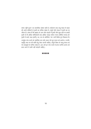 10
le; ^Hkwfe iwtu* dk okLrfod mís'; ;gh gSA i;kZoj.k rFkk ok;q eaMy ls ckgj
dh vuar 'kfä;ksa ls i`Foh dk ?kfu"B lacaèk gSA laiw.kZ lkSj eaMy esa i`Foh xzg ij
thou gSA laHko gS fd czãkaM ds vU; lkSj eaMyksa esa i`Foh tSls dqN xzgksa ij gekjh
i`Foh ls Hkh vfèkd 'kfä'kkyh rFkk vfèkd tkx`r thou jpuk ¼thfor jpuk½ gks!
i`Foh esa Li'kZ] 'kCn ¼èofu½] jl] :i ds vfrfjä ^xaèk* :ih fo'ks"k xq.k fo|eku gSaA
mi;qZä ikap rRoksa dks ;Fkksfpr eku vkSj LFkku nsrs gq, ekuo dks vkjksX;] mUufr]
le`f) rFkk eu dh 'kkafr gsrq ps"Vk djuh pkfg,A laiw.kZ fo'o ds okLrq 'kkL= dk
iap egkHkwrksa ls ?kfu"B lacaèk gSA vr% gesa bu ikap rRoksa ls izkI; LoxhZ; vkuan dks
izkIr djus esa deh ugha NksM+uh pkfg,A
ttttt
 