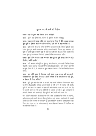 34
iwtu ?kj ds ckjs esa fo'ks"k
iz'u % ?kj esa iwtu d{k fdèkj gksuk pkfg,
mÙkj % iwtu d{k ges'kk iwoZ] ;k ?kj ds bZ'kkU; esa gksuk pkfg,A
iz'u % iwtk djrs le; O;fä iwoZ ;k bZ'kkU; fn'kk esa cSBs] vFkok mldk
eaqg iwoZ ;k bZ'kku dh rjQ gksuk pkfg,] bl ckjs esa cM+h Hkzkafr gSA
mÙkj % lw;Z izÑfr dh vuar 'kfä ls ifjiw.kZ izR;{k nsork gSA ftèkj lw;Z gks] mèkj
gekjk eqag iwtk djrs le; gksuk pkfg,A vki ns[krs gSa fd ge lw;Z ueLdkj ,oa
lw;Z dks v?;Z lw;Z ds lkeus [kMs+s gks dj djrs vkSj nsrs gSaA vr% iwtk djrs le;
gekjk eqag iwoZ ;k bZ'kku esa gh gks] bldk fo'ks"k è;ku j[kuk pkfg,A
iz'u % dqN yksx dgrs gSa fd Hkxoku dh ewfrZ;ka iwoZ rFkk bZ'kku esa eqag
fd;s gq, gksuh pkfg,aA
mÙkj % ;fn Hkxoku dh ewfrZ dk eqag iwoZ dh vksj gksxk] rks mldh fLFkfr if'pe
esa gksxhA lkèkd dk eqag Lor% gh if'pe dh vksj gks tk,xkA ;fn Hkxoku dh ewfrZ
dk eqag bZ'kku esa gS] rks lkèkd dk eaqg uS_ZR; esa gksxkA nksuksa gh fLFkfr;ka xyr
gkasxhA
iz'u % ge ewfrZ iwtk esa fo'okl ugha j[krs rFkk bZ'oj dks loZO;kih]
loZ'kfäeku ,oa loZ= ekurs gSaA ,slh fLFkfr esa Hkh D;k izkFkZuk d{k iwoZ]
;k bZ'kku esa gksuk pkfg,
mÙkj % ewfrZ iwtk dks vki ekus] ;k u ekus] ;g vkids O;fäxr fo'okl ,oa J)k
dk fo"k; gSA bZ'ojh; 'kfä;ka vkids ekuus] ;k ugha ekuus ls izHkkfor ugha gksrhaA
lw;Z dks vki ekus] ;k u ekus] og gj izk.kh dks LoPNan izdk'k vkSj ÅtkZ nsrk gSA
ij mldh jgL; ls Hkjh vuar 'kfä;ksa dks tkuuk t:jh gSA bl tkudkjh ls
vkidh ;ksX;rk vkSj Kku c<+rs gSaA lw;Z dks dksbZ QdZ ugha iM+rk gSA
fQj lkekU; f'k"Vkpkj dk fu;e Hkh ;gh gS fd ge fdlh Hkh O;fä dk Lokxr]
vfHkoknu mlds lkeus ls djrs gSaA lw;Z dks ge lw;Z Hkxoku u Hkh ekus] rks mldh
vuar ÅtkZ vkSj fdj.kksa ds n'kZu gesa iwoZ ,oa vfèkdre ÅtkZ dk n'kZu bZ'kku ls gh
gksxkA vr% iwtk ?kj] ;k izkFkZuk d{k iwoZ vFkok bZ'kku esa cukuk gh oSKkfud i{k
dks Lohdkj djrk gSA
 