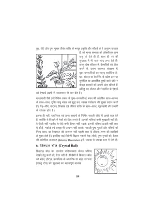 84
o`{k] ikSèks vkSj iq"i xqPN thoar 'kfä ls Hkjiwj izÑfr vkSj lkSan;Z ds os vuqie migkj
gSa] tks ekuo lH;rk dks vkWDlhtu izk.k
ok;q rks nsrs gh gSa] lkFk gh ?kj dh
lqanjrk esa Hkh pkj&pkan yxk nsrs gSaA
okLrq nks"k ifjgkj esa] chekfj;ksa dks Bhd
djus esa] mÙke LokLF; laj{k.k esa]
o`{k&ouLifr;ksa dk egRo lokZfèkd gSA
?kj] gksVy ;k jsLVksjsaV ds izos'k }kj ij
lqxafèkr ;k vkdf"kZr iq"iksa okys ikSèks u
dsoy xzkgdksa dks viuh vksj [khaprs gSa]
vfirq ?kj] gksVy vkSj jsLVksjsaV ds ,s'o;Z
dks ,s'o;Z y{eh ls ekykeky Hkh dj nsrs gSaA
ckjgeklh ikSèks ,oa fofHkUu izdkj ds iq"i&ouLifr;ka] Hkou dh vkarfjd lkt&lTtk
ds lkFk&lkFk] nwf"kr ok;q eaMy dks 'kq) dj] LoPN i;kZoj.k dh lqj{kk iznku djrs
gSaA isM+&ikSèks] mn~Hko] fodkl ,oa thoar 'kfä ds lkFk&lkFk] x`gLokeh dh mUufr
ds |ksrd gksrs gSaA
bruk gh ugha] IykfLVd ,oa vU; lkèkuksa ls fufeZr udyh ikS?ks Hkh vPNs Qy nsrs
gSa] D;ksafd ;s fn[kus esa us=ksa dks fiz; yxrs gSaA budh ifÙk;ka dHkh eqj>krh ugha gSaA
os ihyh ugha iM+rhA ;s ikSèks dHkh chekj ugha iM+rsA budh ifÙk;ka >M+rh ugha rFkk
;s dhM+s&edksM+s ,oa dpjk Hkh mRiUu ugha djrsA udyh iq"i xqPNksa vkSj ifÙk;ksa dks
fuR; [kkn] ;k ns[kHkky dh t:jr ugha iM+rh rFkk ;s thou&ej.k dh O;kfèk;ksa
ls eqDr gksrs gSaA blfy, dbZ fons'kh fo}ku udyh isM+&ikSèkksa] iq"i xqPNksa dks] cSBd
dh vkarfjd ltkoV (Interror Decoration ) esa] T;knk ls T;knk dke esa ysrs gSaA
6- fØLVy ckWy ¼Crystal Ball)
fØLVy ckWy dk mi;ksx Hkfo";oDrk dsoy Hkfo";
ns[kus gsrq djrs gksa] ,slk ugha gSA fons'kksa esa fØLVy ckWy
dks Hkou] gksVy] dk;kZy; ds vkarfjd ;k cká lajpuk
¼okLrq nks"k½ dks lqèkkjus dk egRoiw.kZ ekè;e
 