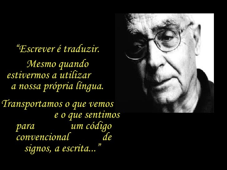 “ Escrever é traduzir.  Mesmo quando  estivermos a utilizar  a nossa própria língua.  Transportamos o que vemos  e o que s...