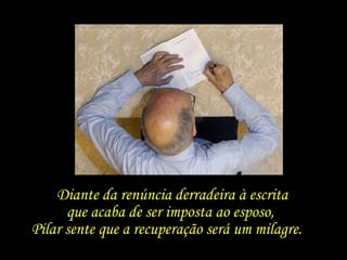 Diante da renúncia derradeira à escrita que acaba de ser imposta ao esposo,  Pilar sente que a recuperação será um milagre.  