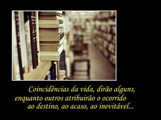 Coincidências da vida, dirão alguns, enquanto outros atribuirão o ocorrido  ao destino, ao acaso, ao inevitável... 