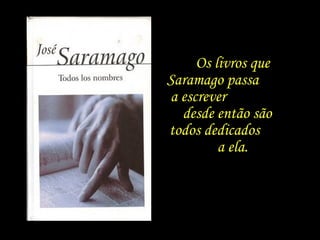 Os livros que Saramago passa  a escrever  desde então são  todos dedicados  a ela. 