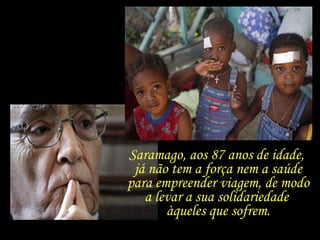 Saramago, aos 87 anos de idade,  já não tem a força nem a saúde para empreender viagem, de modo a levar a sua solidariedade  àqueles que sofrem. 