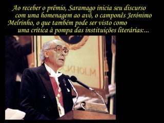 Ao receber o prêmio, Saramago inicia seu discurso  com uma homenagem ao avô, o camponês Jerónimo Melrinho, o que também pode ser visto como  uma crítica à pompa das instituições literárias:...  