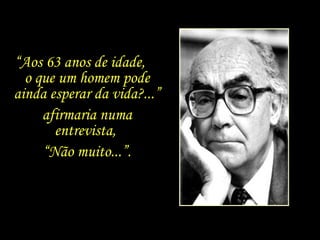 “ Aos 63 anos de idade,  o que um homem pode ainda esperar da vida?...” afirmaria numa entrevista,  “ Não muito...”. 