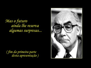 Mas o futuro  ainda lhe reserva algumas surpresas... ( fim da primeira parte  desta apresentação ) 
