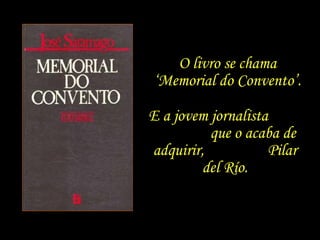 O livro se chama ‘Memorial do Convento’. E a jovem jornalista  que o acaba de adquirir,  Pilar del Río. 
