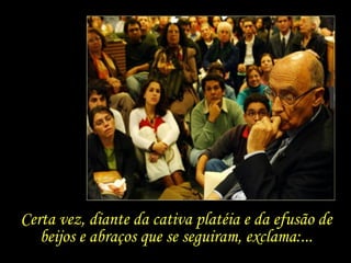 Certa vez, diante da cativa platéia e da efusão de beijos e abraços que se seguiram, exclama:... 