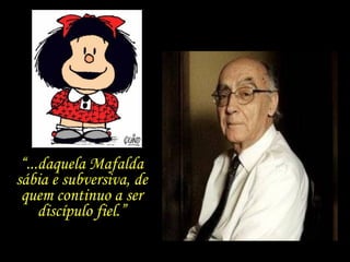 “ ...daquela Mafalda sábia e subversiva, de quem continuo a ser discípulo fiel.” 