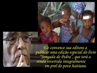 Ele convence sua editora a  publicar uma edição especial do livro “Jangada de Pedra”, que terá a  renda revertida integralmente  em prol do povo haitiano. 