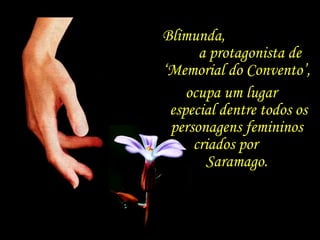 Blimunda,  a protagonista de ‘Memorial do Convento’,  ocupa um lugar  especial dentre todos os personagens femininos  criados por  Saramago.  