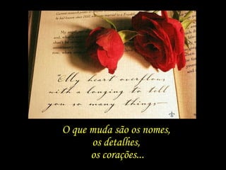 O que muda são os nomes,  os detalhes,  os corações... 