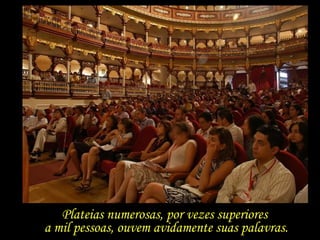 Plateias numerosas, por vezes superiores  a mil pessoas, ouvem avidamente suas palavras. 