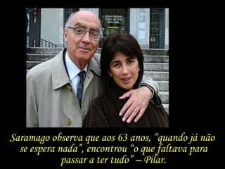 Saramago observa que aos 63 anos, “quando já não  se espera nada”, encontrou “o que faltava para passar a ter tudo” – Pilar. 