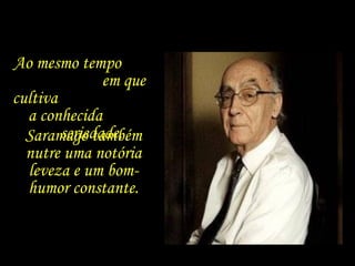 Ao mesmo tempo  em que cultiva  a conhecida  seriedade,  Saramago também nutre uma notória leveza e um bom-humor constante. 