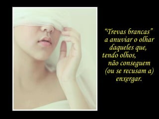 “ Trevas brancas”  a anuviar o olhar daqueles que,  tendo olhos,  não conseguem  (ou se recusam a) enxergar. 