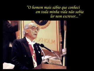 “ O homem mais sábio que conheci  em toda minha vida não sabia  ler nem escrever...” 