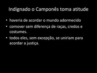 Indignado o Camponês toma atitude
• haveria de acordar o mundo adormecido
• comover sem diferença de raças, credos e
  costumes.
• todos eles, sem excepção, se uniriam para
  acordar a justiça.
 