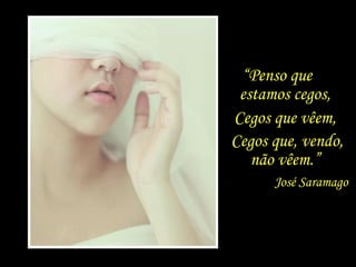 “Penso que
estamos cegos,
José Saramago
Cegos que vêem,
Cegos que, vendo,
não vêem.”
 