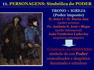 11.   PERSONAGENS:  Simbólica   do PODER TRONO + IGREJA (Poder imposto) D. João V  e  D. Maria Ana (poder terreno) Fr. António S. José  e  Bispo (poder intemporal) João Frederico Ludovice arquitecto estrangeiro Construção do  CONVENTO : símbolo de um  Poder centralizador e despótico iluminado e ortodoxo 