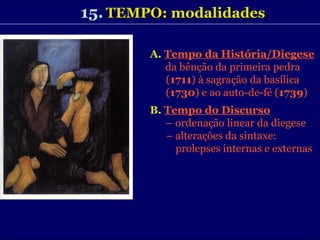 15.   TEMPO: modalidades   A.   Tempo da História/Diegese da bênção da primeira pedra ( 1711 ) à sagração da basílica ( 1730 ) e ao auto-de-fé ( 1739 ) B.   Tempo do Discurso –  ordenação linear da diegese –  alterações da sintaxe: prolepses internas e externas 