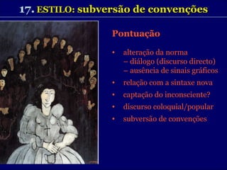 17.   ESTILO:  subversão de convenções Pontuação  alteração da norma  –  diálogo (discurso directo) –  ausência de sinais gráficos relação com a sintaxe nova captação do inconsciente? discurso coloquial/popular subversão de convenções 