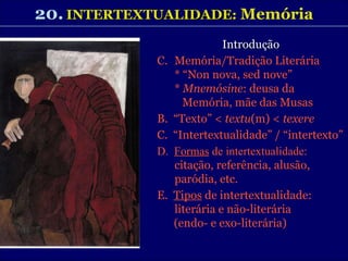 20.   INTERTEXTUALIDADE:  Memória Introdução Memória/Tradição Literária * “Non nova, sed nove” *  Mnemósine : deusa da Memória, mãe das Musas B.  “Texto” <  textu (m) <  texere C.  “Intertextualidade” / “intertexto” D.  Formas  de intertextualidade: citação, referência, alusão, paródia, etc. E.  Tipos  de intertextualidade: literária e não-literária  (endo- e exo-literária) 