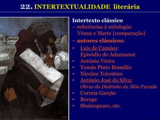 22.   INTERTEXTUALIDADE  literária Intertexto clássico –  referências à mitologia: Vénus e Marte (comparação) –  autores clássicos :  Luís de Camões :  Episódio do Adamastor António Vieira Tomás Pinto Brandão Nicolau Tolentino António José da Silva: Obras do Diabinho da Mão Furada Correia Garção Bocage  Shakespeare, etc. 
