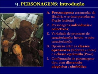 9.   PERSONAGENS: introdução Personagens:  arrancadas   da História e re-interpretadas na Ficção (estória) Personagens  individuais  e  colectivos ;  Variedade de processos de caracterização: hereto- e auto-caracterização Oposição entre as  classes   opressoras  (Nobreza e Clero) e a  classe oprimida  (Povo). Configuração de personagens-tipo, com  dimensão alegórica  e  simbólica 
