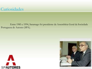 Entre 1985 e 1994, Saramago foi presidente da Assembleia Geral da Sociedade
Portuguesa de Autores (SPA).
Curiosidades
 