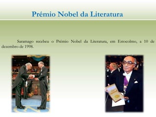 Prémio Nobel da Literatura
Saramago recebeu o Prémio Nobel da Literatura, em Estocolmo, a 10 de
dezembro de 1998.
 