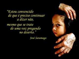 “ Estou convencido  de que é preciso continuar a dizer não,  mesmo que se trate  de uma voz pregando  no deserto.” José Saramago 