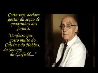 Certa vez, declara gostar da seção de quadrinhos dos jornais. “ Confesso que  gosto muito do Calvin e do Hobbes, do Snoopy,  do Garfield,...” 