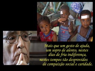 Mais que um gesto de ajuda,  um sopro de alento, nestes  dias de fria indiferença, nestes tempos tão desprovidos  de compaixão social e caridade. 