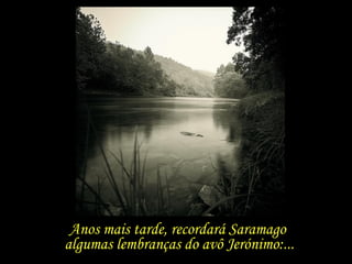 Anos mais tarde, recordará Saramago  algumas lembranças do avô Jerónimo:... 