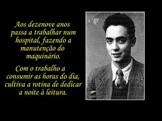 Aos dezenove anos  passa a trabalhar num hospital, fazendo a manutenção do  maquinário. Com o trabalho a  consumir as horas do dia, cultiva a rotina de dedicar a noite à leitura. 