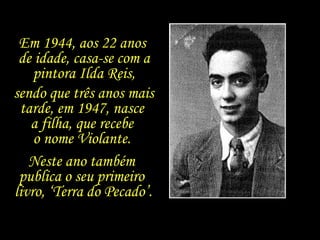 Em 1944, aos 22 anos  de idade, casa-se com a pintora Ilda Reis, sendo que três anos mais tarde, em 1947, nasce  a filha, que recebe  o nome Violante.  Neste ano também  publica o seu primeiro  livro, ‘Terra do Pecado’. 