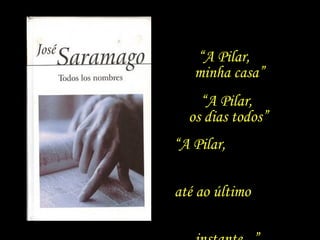 “ A Pilar,  os dias todos” “ A Pilar,  até ao último  instante...” “ A Pilar,  minha casa” 