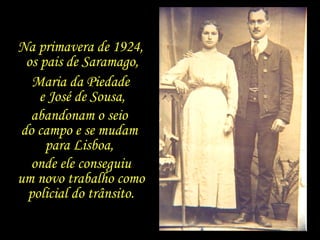 Na primavera de 1924,  os pais de Saramago, Maria da Piedade  e José de Sousa, abandonam o seio  do campo e se mudam  para...