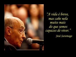 José Saramago mas cabe nela muito mais  do que somos capazes de viver.” “ A vida é breve,  