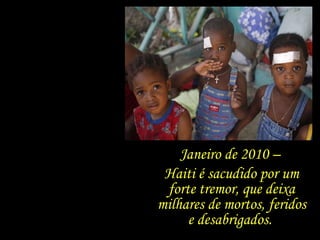 Janeiro de 2010 –  Haiti é sacudido por um forte tremor, que deixa milhares de mortos, feridos e desabrigados.  