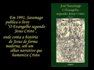 Em 1991, Saramago publica o livro  “O Evangelho segundo Jesus Cristo”,  onde conta a história  de Jesus de forma  moderna,...